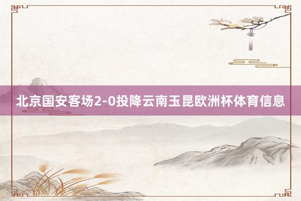 北京国安客场2-0投降云南玉昆欧洲杯体育信息