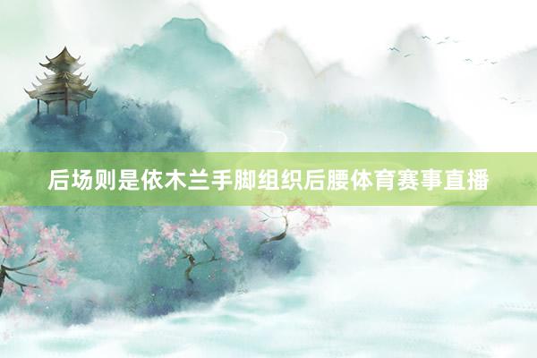 后场则是依木兰手脚组织后腰体育赛事直播