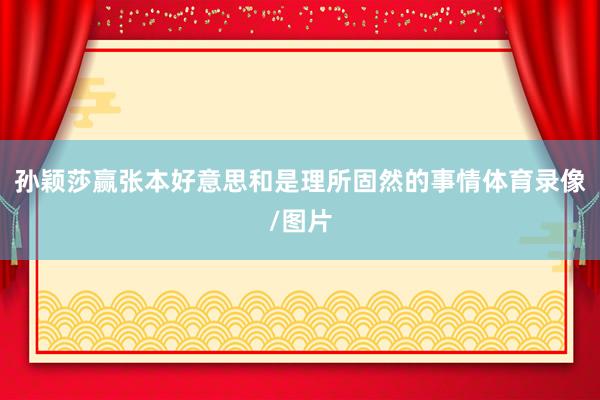 孙颖莎赢张本好意思和是理所固然的事情体育录像/图片