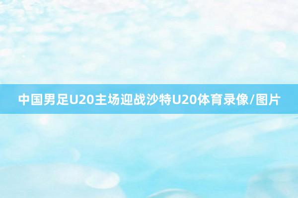 中国男足U20主场迎战沙特U20体育录像/图片