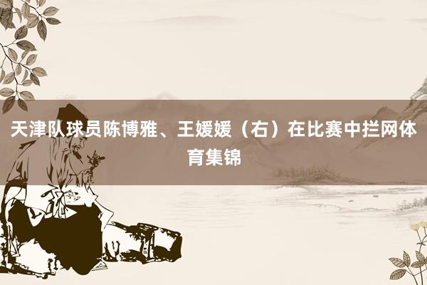 天津队球员陈博雅、王媛媛(右)在比赛中拦网体育集锦