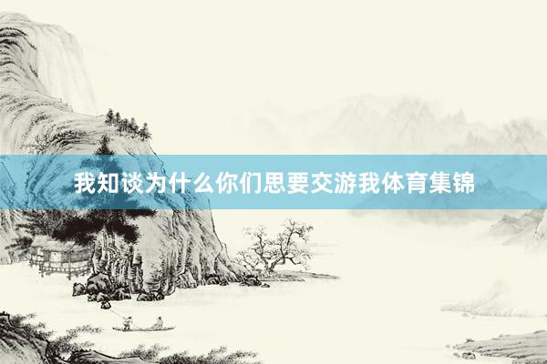 我知谈为什么你们思要交游我体育集锦