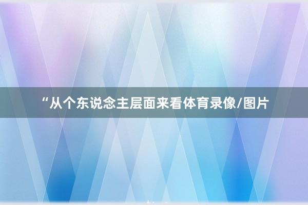 “从个东说念主层面来看体育录像/图片