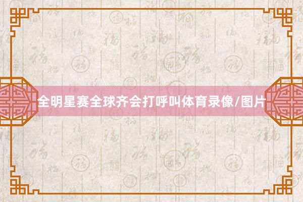 全明星赛全球齐会打呼叫体育录像/图片