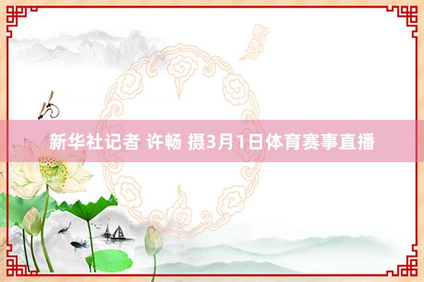 新华社记者 许畅 摄3月1日体育赛事直播