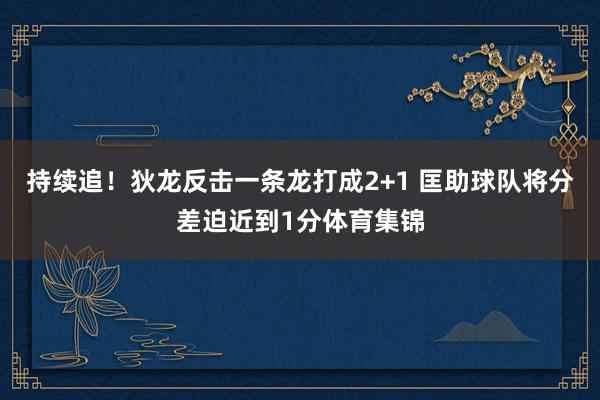 持续追！狄龙反击一条龙打成2+1 匡助球队将分差迫近到1分体育集锦