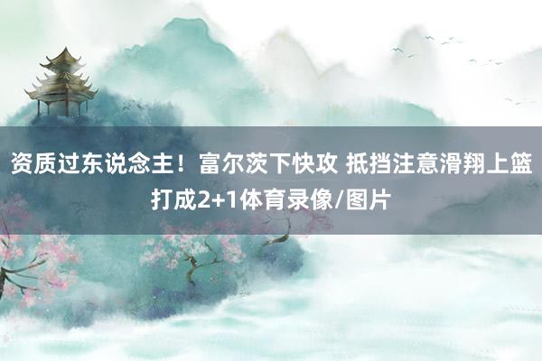 资质过东说念主！富尔茨下快攻 抵挡注意滑翔上篮打成2+1体育录像/图片