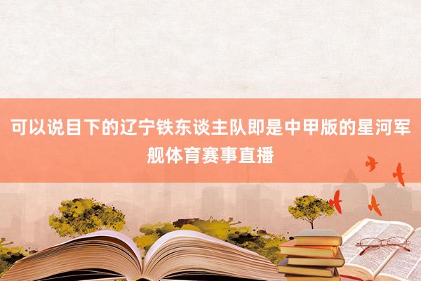 可以说目下的辽宁铁东谈主队即是中甲版的星河军舰体育赛事直播