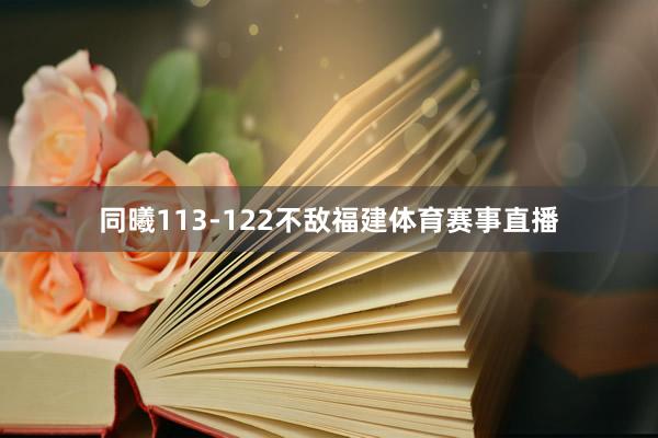 同曦113-122不敌福建体育赛事直播