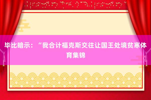 毕比暗示:“我合计福克斯交往让国王处境贫寒体育集锦