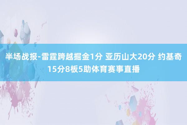 半场战报-雷霆跨越掘金1分 亚历山大20分 约基奇15分8板5助体育赛事直播