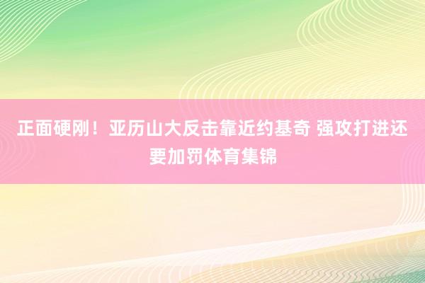 正面硬刚！亚历山大反击靠近约基奇 强攻打进还要加罚体育集锦