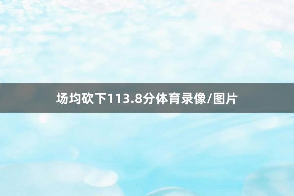 场均砍下113.8分体育录像/图片