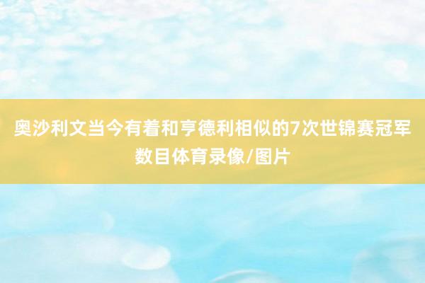 奥沙利文当今有着和亨德利相似的7次世锦赛冠军数目体育录像/图片