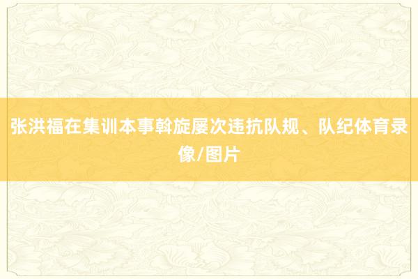 张洪福在集训本事斡旋屡次违抗队规、队纪体育录像/图片