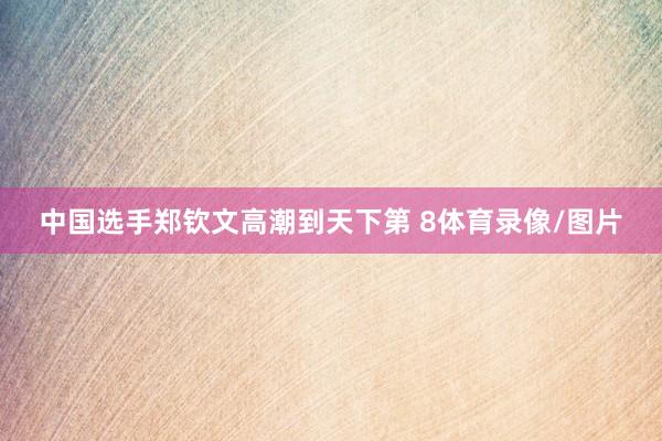 中国选手郑钦文高潮到天下第 8体育录像/图片