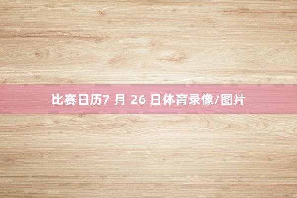 比赛日历7 月 26 日体育录像/图片