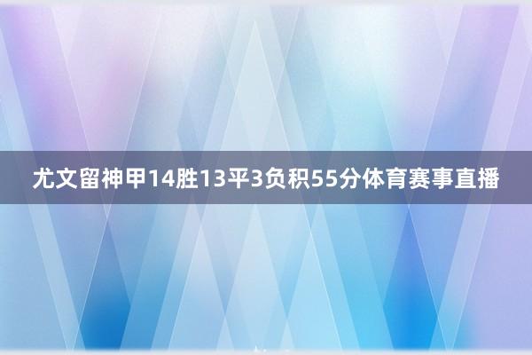 尤文留神甲14胜13平3负积55分体育赛事直播