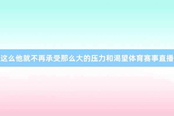 这么他就不再承受那么大的压力和渴望体育赛事直播