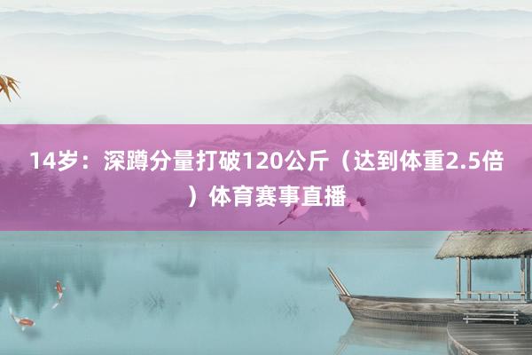 14岁:深蹲分量打破120公斤(达到体重2.5倍)体育赛事直播