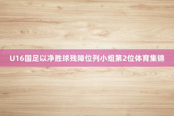 U16国足以净胜球残障位列小组第2位体育集锦