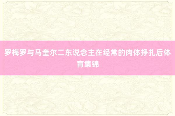 罗梅罗与马奎尔二东说念主在经常的肉体挣扎后体育集锦
