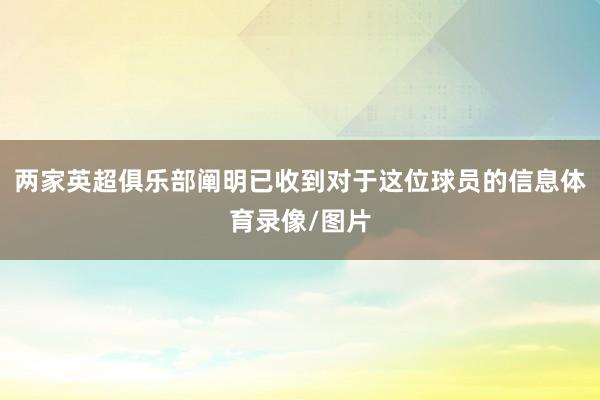 两家英超俱乐部阐明已收到对于这位球员的信息体育录像/图片