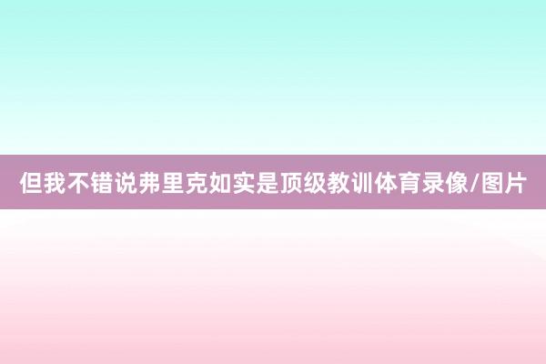 但我不错说弗里克如实是顶级教训体育录像/图片