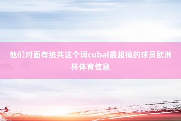 他们对面有统共这个词cubal最超模的球员欧洲杯体育信息