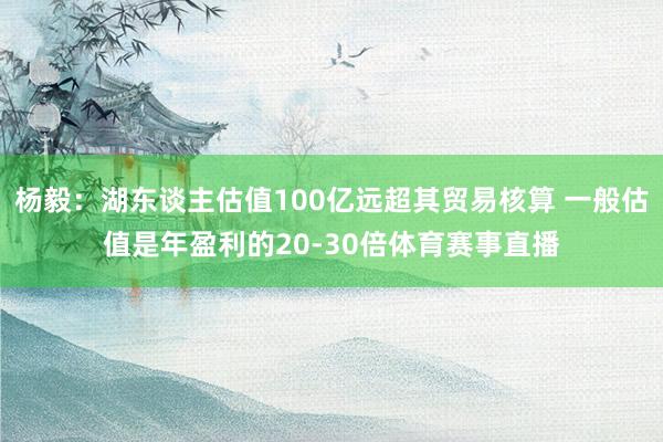 杨毅：湖东谈主估值100亿远超其贸易核算 一般估值是年盈利的20-30倍体育赛事直播
